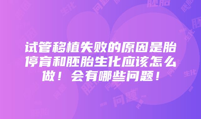 试管移植失败的原因是胎停育和胚胎生化应该怎么做！会有哪些问题！