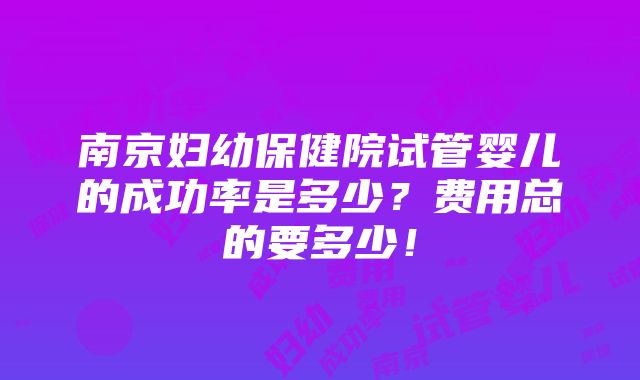 南京妇幼保健院试管婴儿的成功率是多少？费用总的要多少！