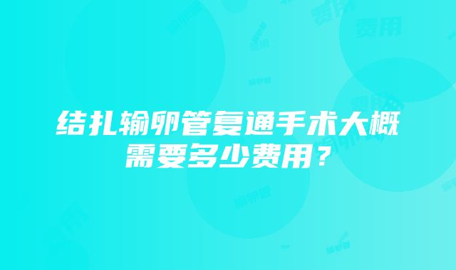 结扎输卵管复通手术大概需要多少费用？