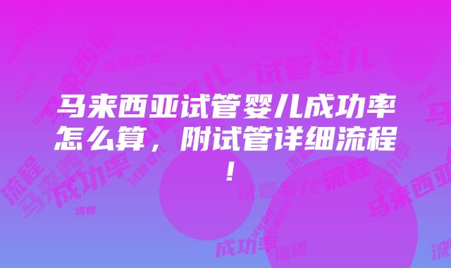 马来西亚试管婴儿成功率怎么算，附试管详细流程！