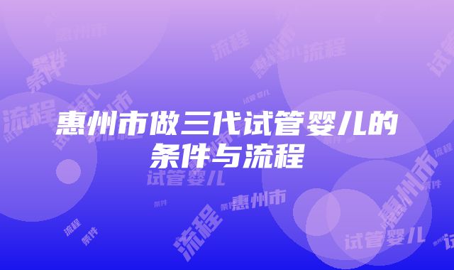 惠州市做三代试管婴儿的条件与流程