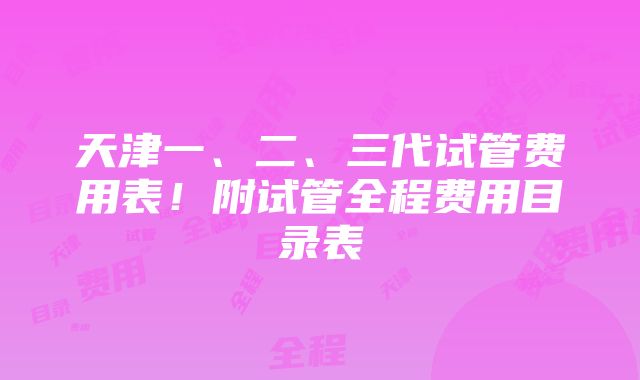 天津一、二、三代试管费用表！附试管全程费用目录表