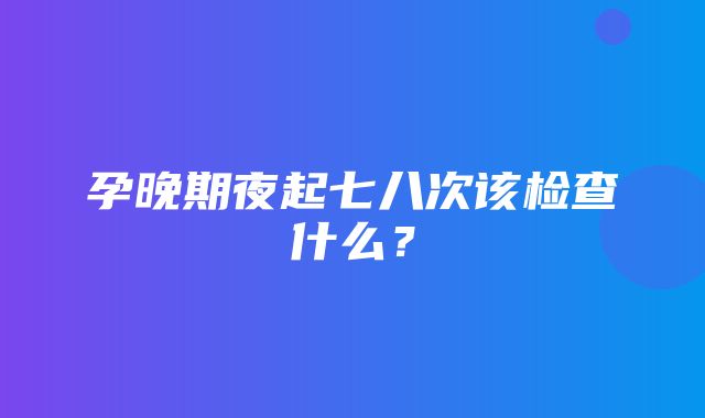 孕晚期夜起七八次该检查什么？