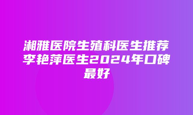 湘雅医院生殖科医生推荐李艳萍医生2024年口碑最好