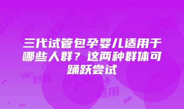 三代试管包孕婴儿适用于哪些人群？这两种群体可踊跃尝试