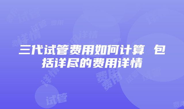 三代试管费用如何计算 包括详尽的费用详情