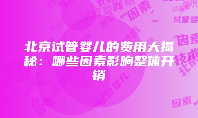 北京试管婴儿的费用大揭秘：哪些因素影响整体开销