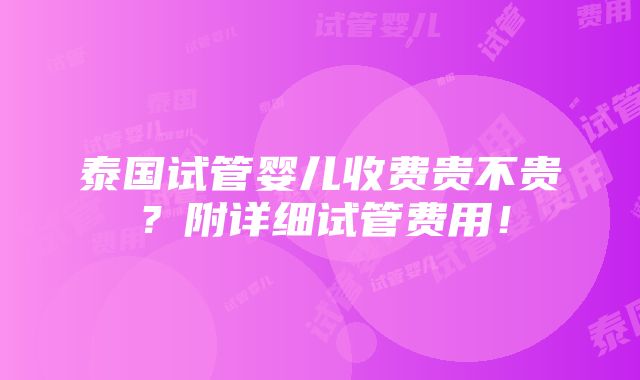 泰国试管婴儿收费贵不贵？附详细试管费用！