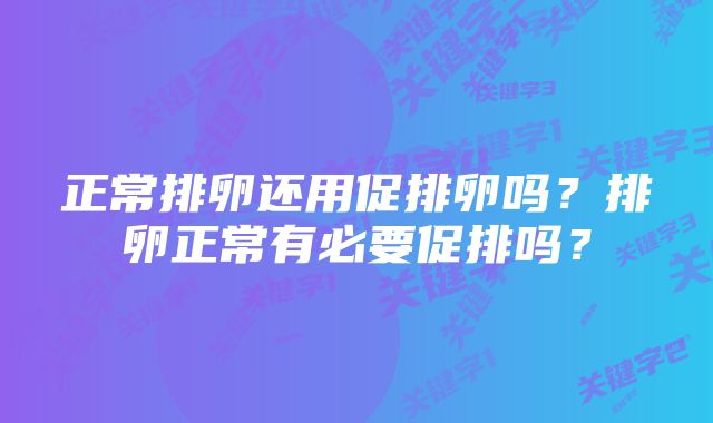 正常排卵还用促排卵吗？排卵正常有必要促排吗？