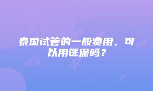 泰国试管的一般费用，可以用医保吗？