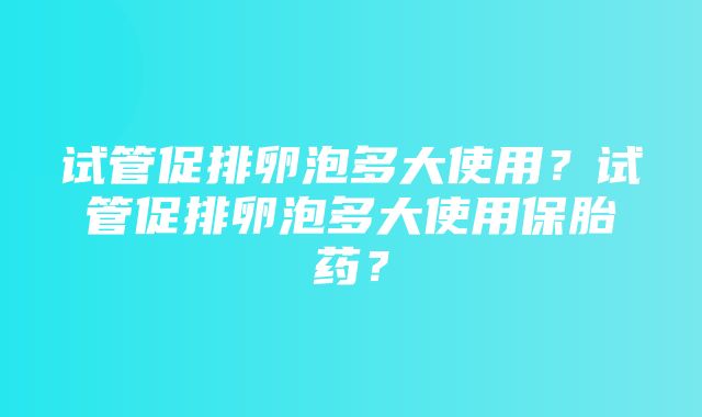 试管促排卵泡多大使用？试管促排卵泡多大使用保胎药？