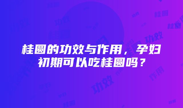 桂圆的功效与作用，孕妇初期可以吃桂圆吗？