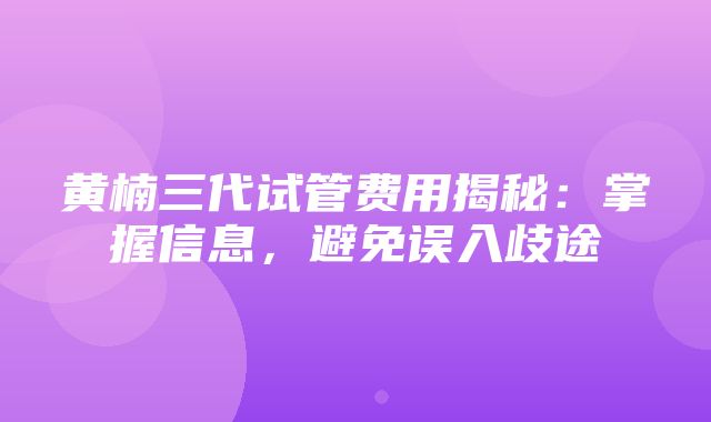 黄楠三代试管费用揭秘：掌握信息，避免误入歧途