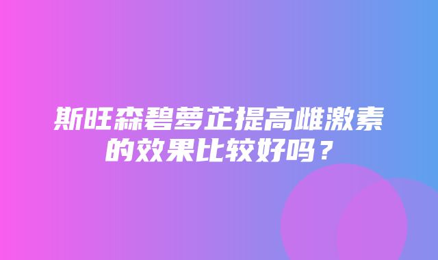 斯旺森碧萝芷提高雌激素的效果比较好吗？