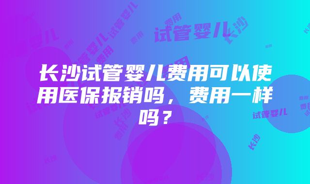 长沙试管婴儿费用可以使用医保报销吗，费用一样吗？