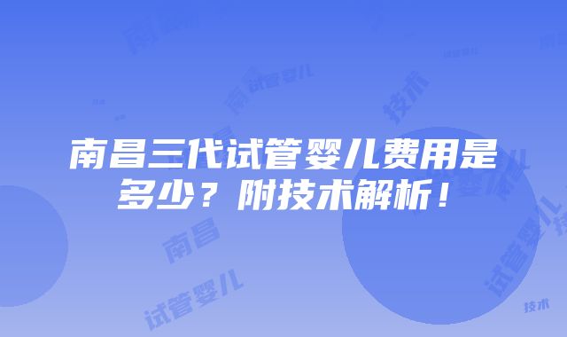 南昌三代试管婴儿费用是多少？附技术解析！