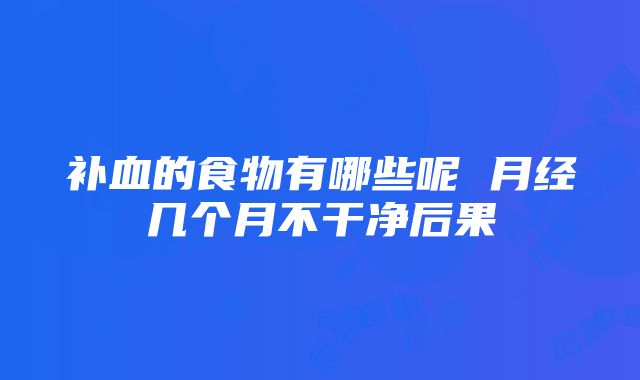 补血的食物有哪些呢 月经几个月不干净后果