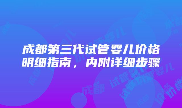 成都第三代试管婴儿价格明细指南，内附详细步骤