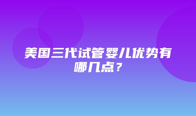 美国三代试管婴儿优势有哪几点？