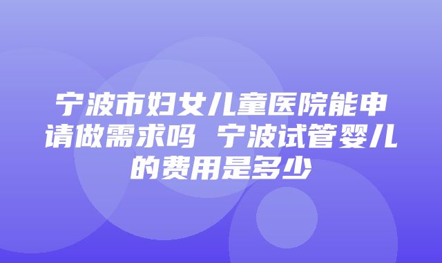 宁波市妇女儿童医院能申请做需求吗 宁波试管婴儿的费用是多少