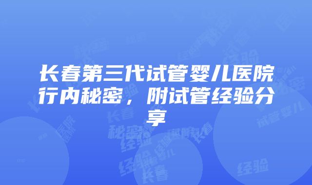 长春第三代试管婴儿医院行内秘密，附试管经验分享