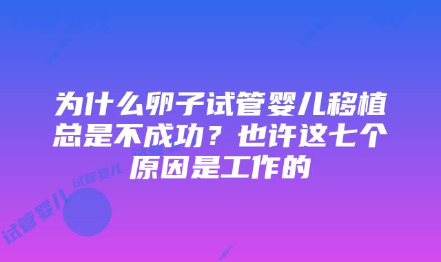 为什么卵子试管婴儿移植总是不成功？也许这七个原因是工作的