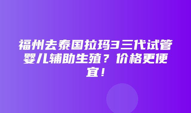 福州去泰国拉玛3三代试管婴儿辅助生殖？价格更便宜！