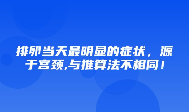 排卵当天最明显的症状，源于宫颈,与推算法不相同！