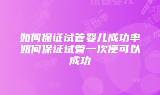 如何保证试管婴儿成功率如何保证试管一次便可以成功