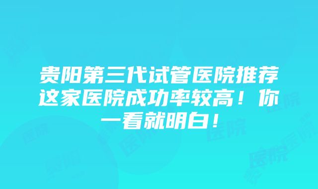 贵阳第三代试管医院推荐这家医院成功率较高！你一看就明白！