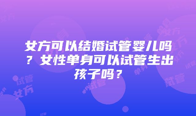 女方可以结婚试管婴儿吗？女性单身可以试管生出孩子吗？