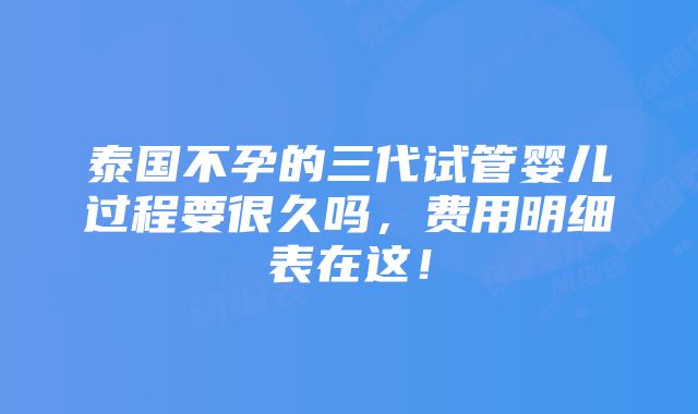 泰国不孕的三代试管婴儿过程要很久吗，费用明细表在这！