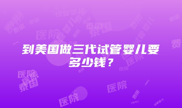 到美国做三代试管婴儿要多少钱？