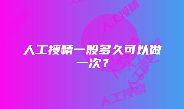 人工授精一般多久可以做一次？