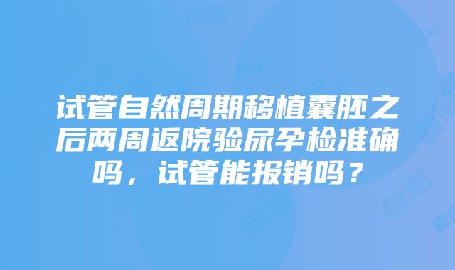 试管自然周期移植囊胚之后两周返院验尿孕检准确吗，试管能报销吗？