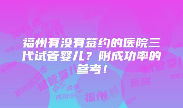 福州有没有签约的医院三代试管婴儿？附成功率的参考！