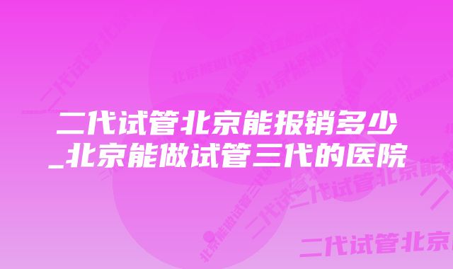 二代试管北京能报销多少_北京能做试管三代的医院