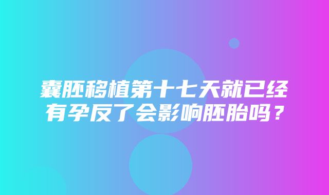 囊胚移植第十七天就已经有孕反了会影响胚胎吗？