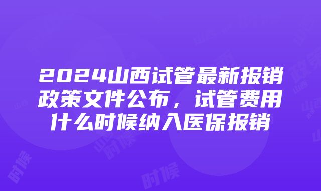 2024山西试管最新报销政策文件公布，试管费用什么时候纳入医保报销