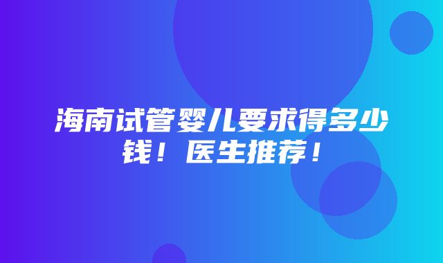 海南试管婴儿要求得多少钱！医生推荐！