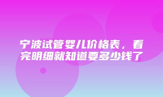 宁波试管婴儿价格表，看完明细就知道要多少钱了