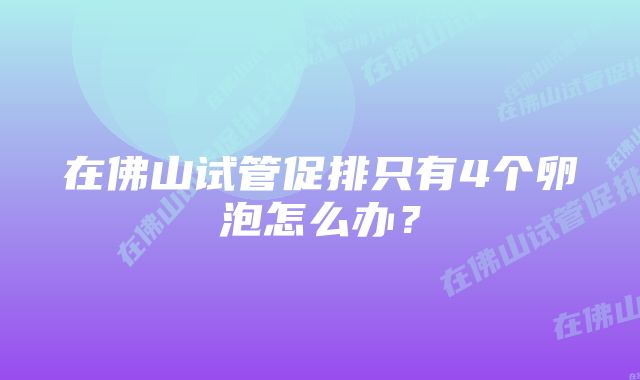 在佛山试管促排只有4个卵泡怎么办？