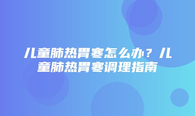 儿童肺热胃寒怎么办？儿童肺热胃寒调理指南