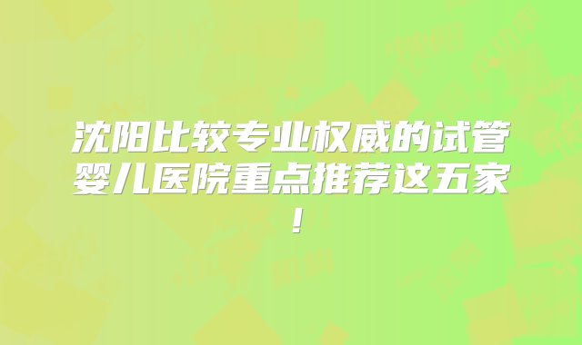 沈阳比较专业权威的试管婴儿医院重点推荐这五家！