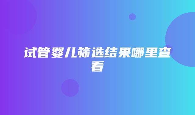 试管婴儿筛选结果哪里查看