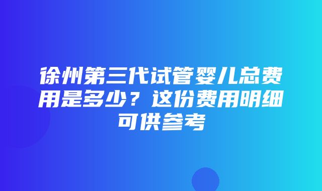 徐州第三代试管婴儿总费用是多少？这份费用明细可供参考