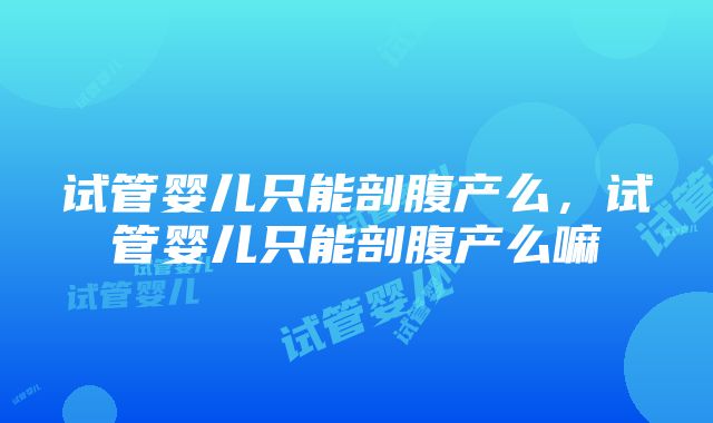 试管婴儿只能剖腹产么，试管婴儿只能剖腹产么嘛