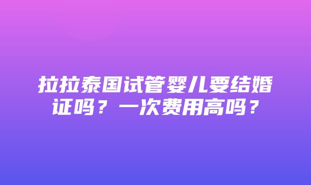 拉拉泰国试管婴儿要结婚证吗？一次费用高吗？