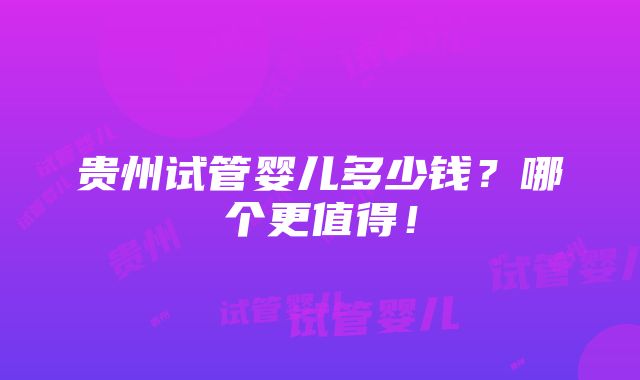 贵州试管婴儿多少钱？哪个更值得！