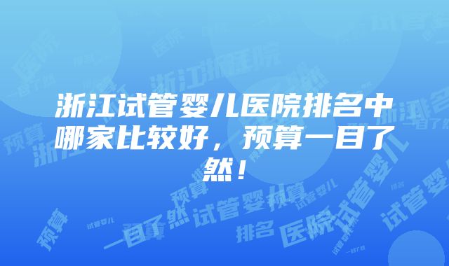 浙江试管婴儿医院排名中哪家比较好，预算一目了然！